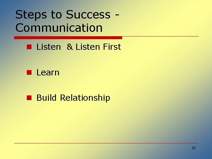 Steps to Success Communication n Listen & Listen First n Learn n Build Relationship
