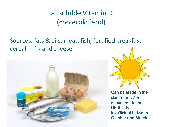 Fat soluble Vitamin D (cholecalciferol) Sources; fats & oils, meat, fish, fortified breakfast cereal,