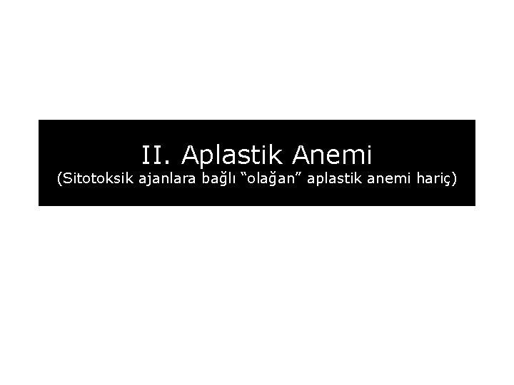 II. Aplastik Anemi (Sitotoksik ajanlara bağlı “olağan” aplastik anemi hariç) 