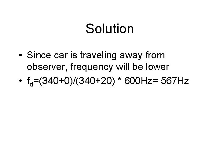 Solution • Since car is traveling away from observer, frequency will be lower •