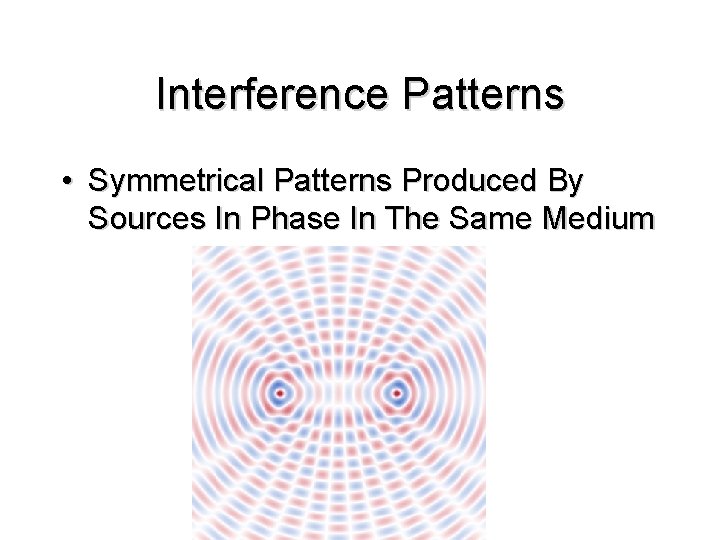 Interference Patterns • Symmetrical Patterns Produced By Sources In Phase In The Same Medium