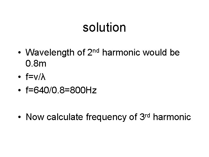 solution • Wavelength of 2 nd harmonic would be 0. 8 m • f=v/λ