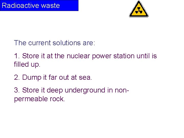 Radioactive waste The current solutions are: 1. Store it at the nuclear power station