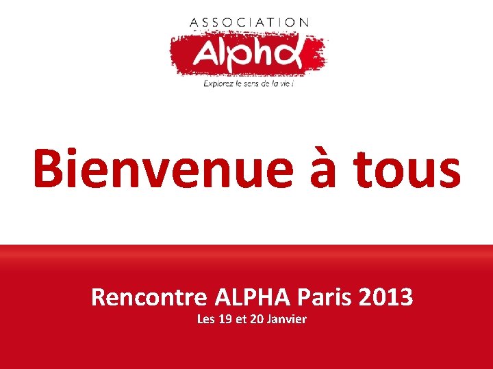 Bienvenue à tous Rencontre ALPHA Paris 2013 Les 19 et 20 Janvier 
