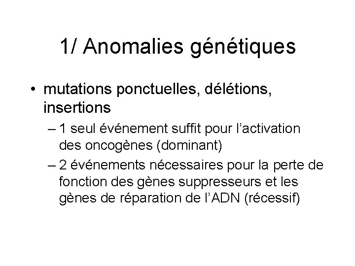 1/ Anomalies génétiques • mutations ponctuelles, délétions, insertions – 1 seul événement suffit pour