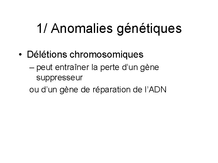 1/ Anomalies génétiques • Délétions chromosomiques – peut entraîner la perte d’un gène suppresseur