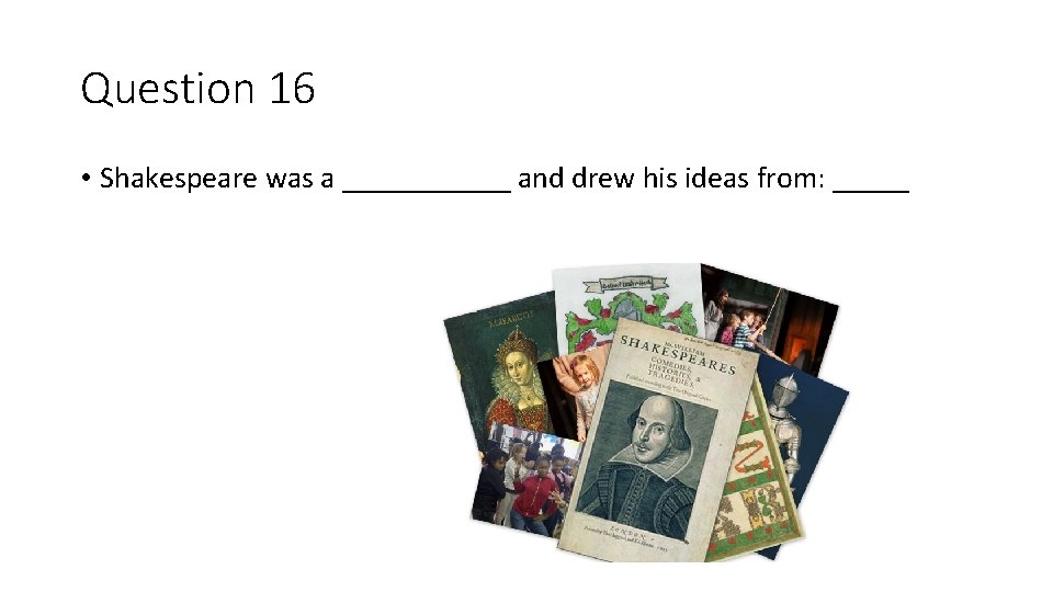 Question 16 • Shakespeare was a ______ and drew his ideas from: _____ 