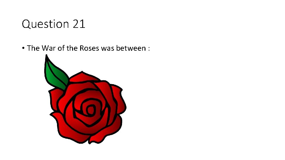 Question 21 • The War of the Roses was between : 