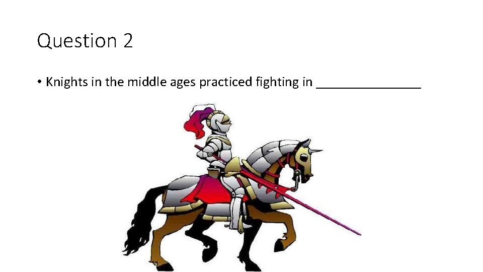 Question 2 • Knights in the middle ages practiced fighting in ________ 