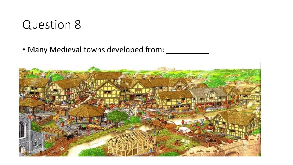 Question 8 • Many Medieval towns developed from: _____ 