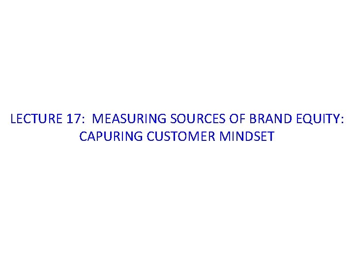 LECTURE 17: MEASURING SOURCES OF BRAND EQUITY: CAPURING CUSTOMER MINDSET 