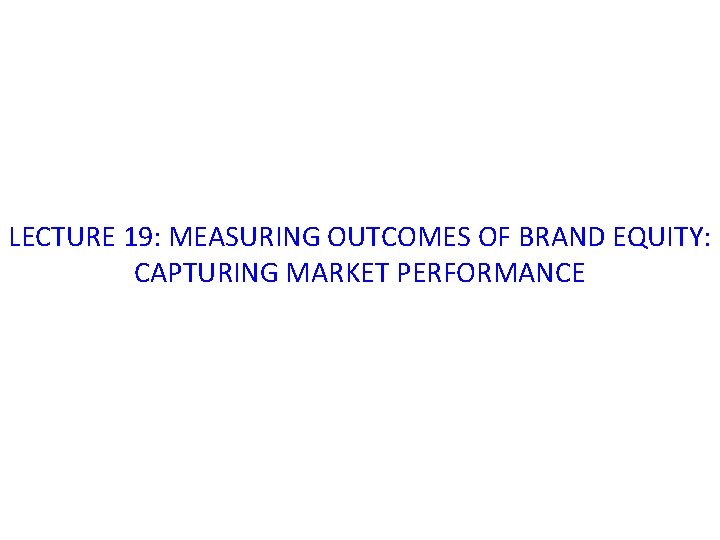 LECTURE 19: MEASURING OUTCOMES OF BRAND EQUITY: CAPTURING MARKET PERFORMANCE 