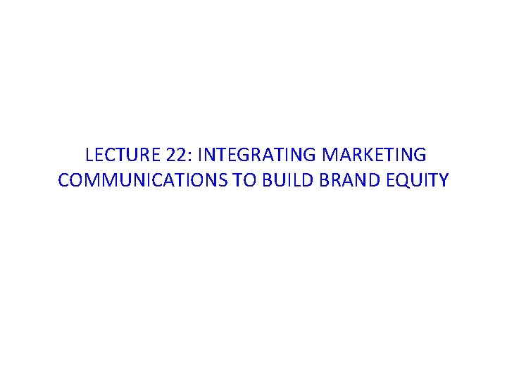 LECTURE 22: INTEGRATING MARKETING COMMUNICATIONS TO BUILD BRAND EQUITY 