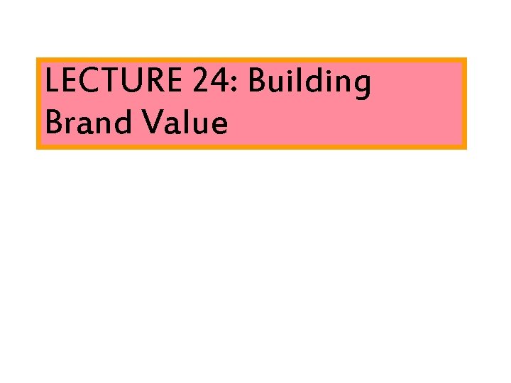 LECTURE 24: Building Brand Value 