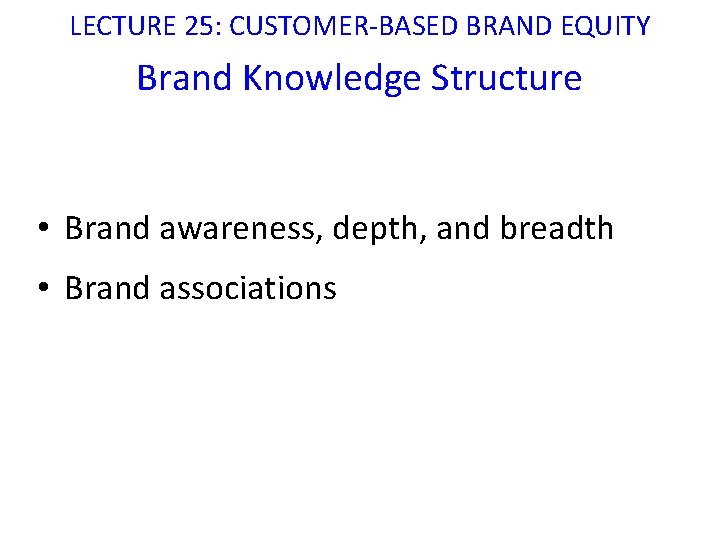 LECTURE 25: CUSTOMER-BASED BRAND EQUITY Brand Knowledge Structure • Brand awareness, depth, and breadth