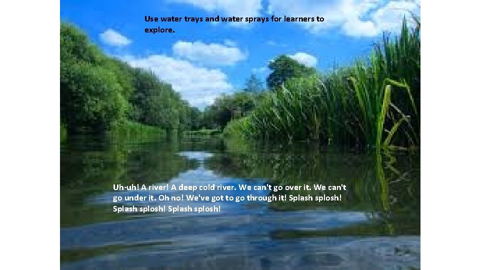 Use water trays and water sprays for learners to explore. Uh-uh! A river! A