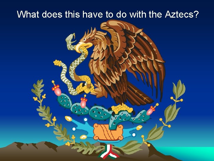 What does this have to do with the Aztecs? 