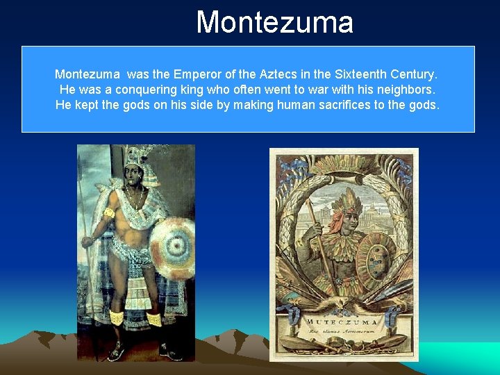 Montezuma was the Emperor of the Aztecs in the Sixteenth Century. He was a