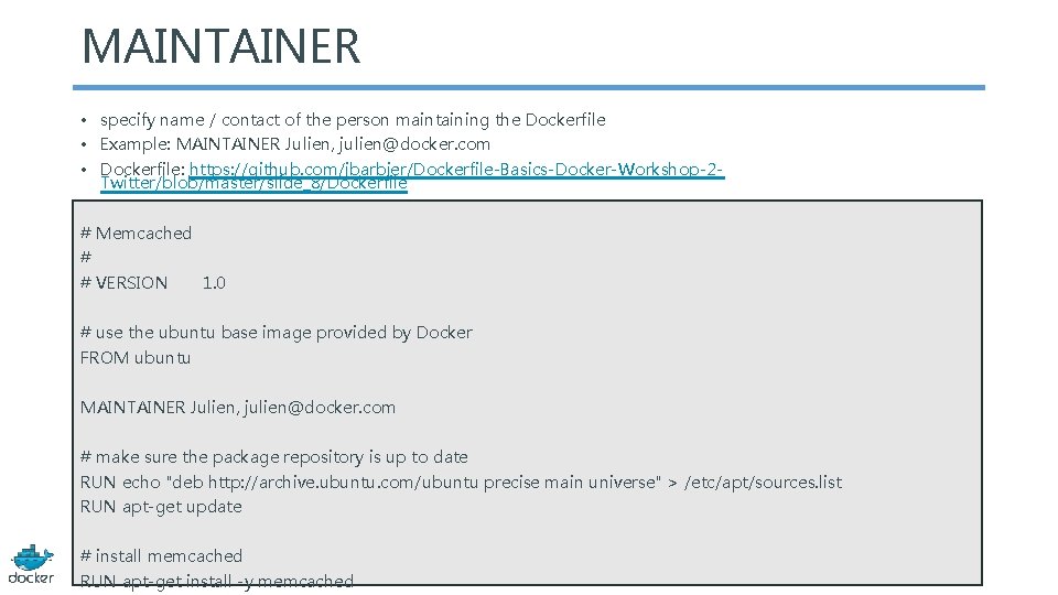 MAINTAINER • specify name / contact of the person maintaining the Dockerfile • Example: