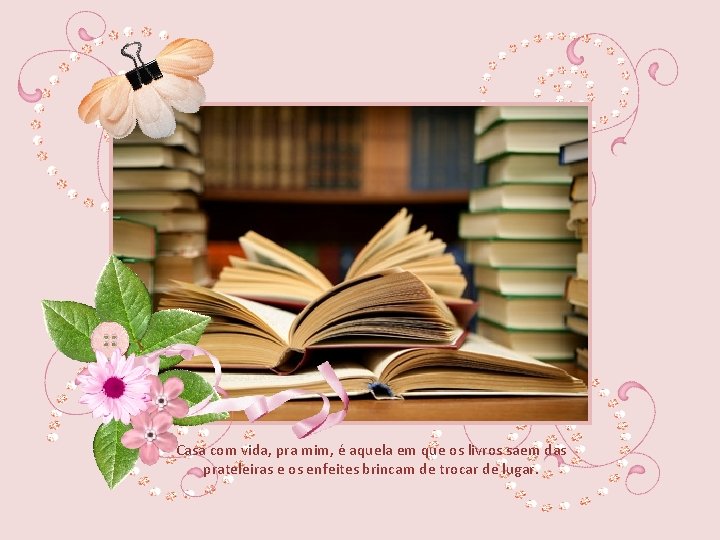 Casa com vida, pra mim, é aquela em que os livros saem das prateleiras