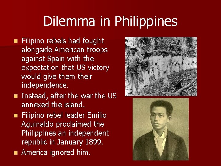 Dilemma in Philippines n n Filipino rebels had fought alongside American troops against Spain