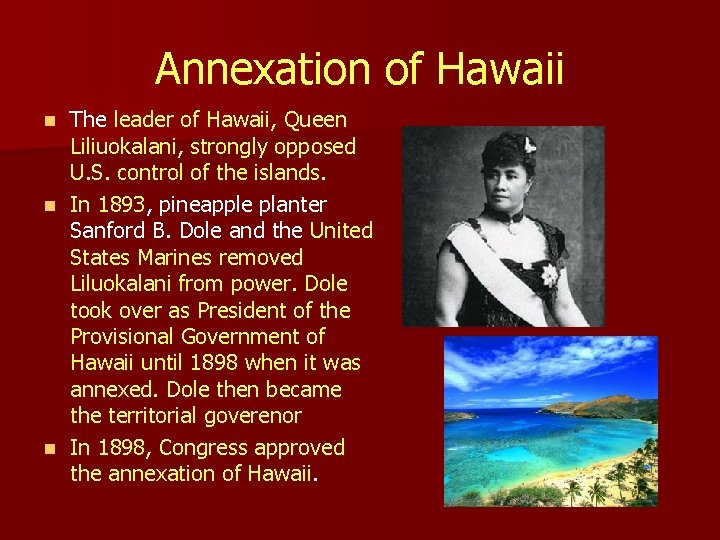 Annexation of Hawaii The leader of Hawaii, Queen Liliuokalani, strongly opposed U. S. control