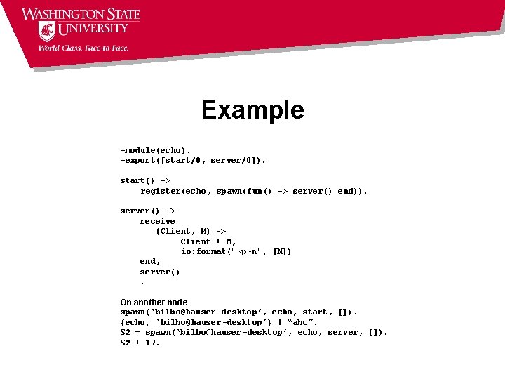 Example -module(echo). -export([start/0, server/0]). start() -> register(echo, spawn(fun() -> server() end)). server() -> receive