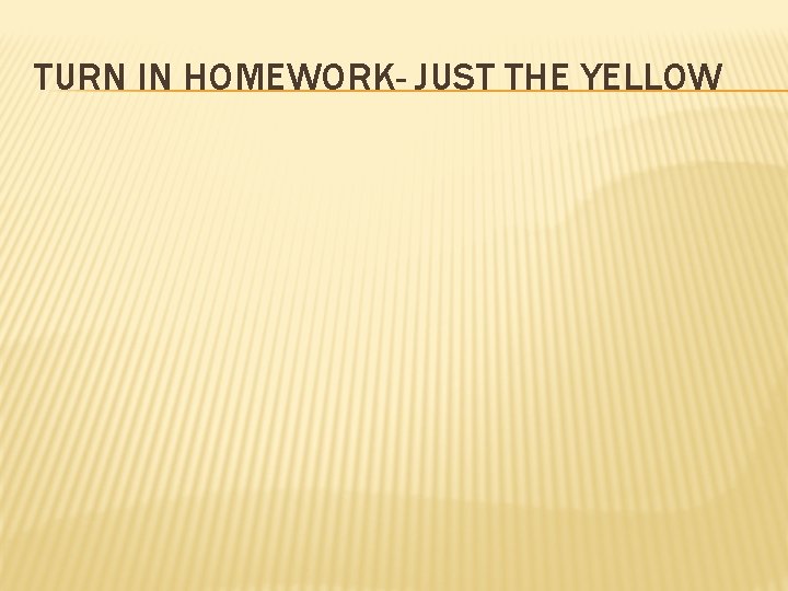 TURN IN HOMEWORK- JUST THE YELLOW 