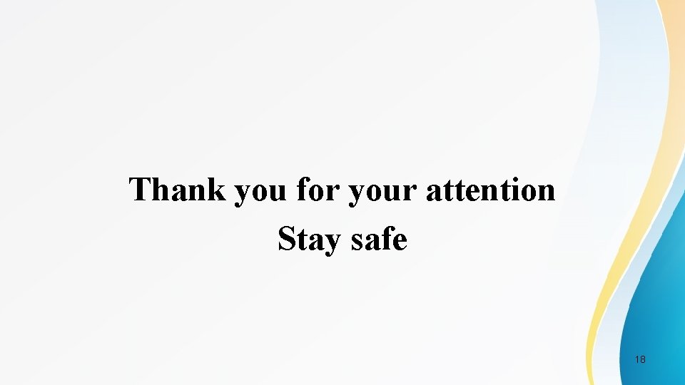 Thank you for your attention Stay safe 18 