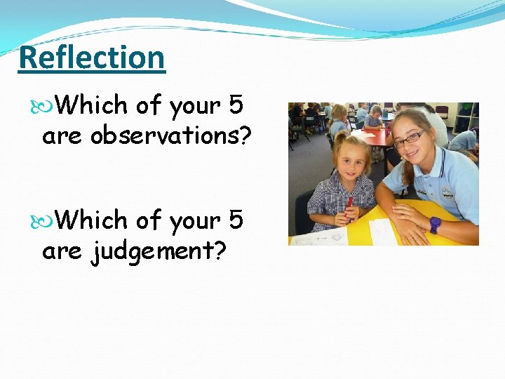 Reflection Which of your 5 are observations? Which of your 5 are judgement? 