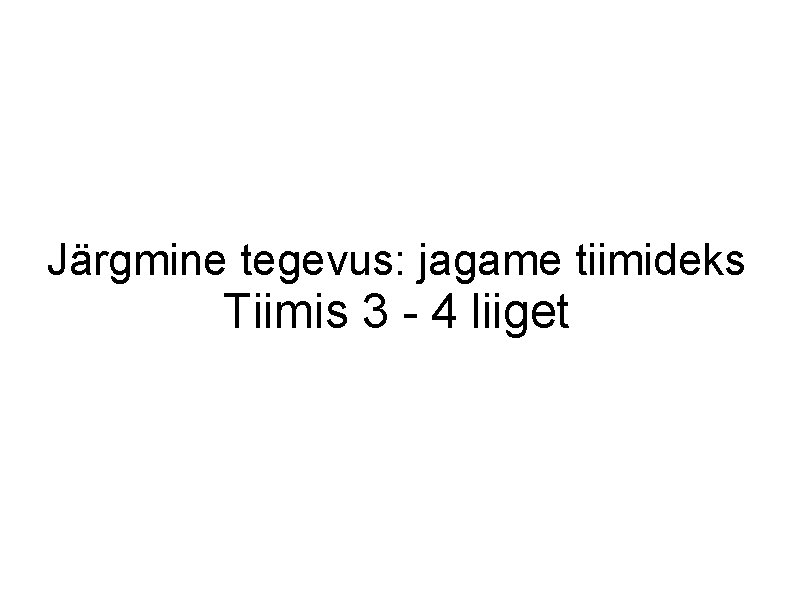 Järgmine tegevus: jagame tiimideks Tiimis 3 - 4 liiget 