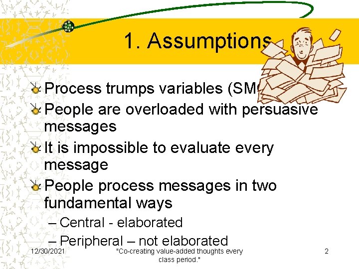 1. Assumptions Process trumps variables (SMCR) People are overloaded with persuasive messages It is
