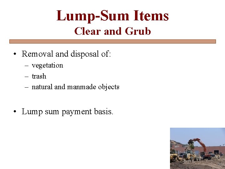 Lump-Sum Items Clear and Grub • Removal and disposal of: – vegetation – trash