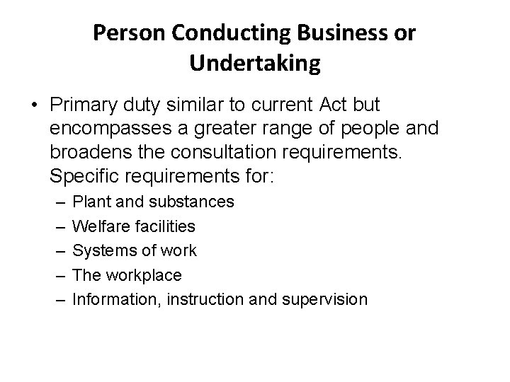 Person Conducting Business or Undertaking • Primary duty similar to current Act but encompasses