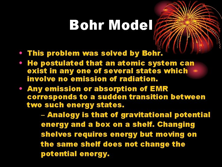 Bohr Model • This problem was solved by Bohr. • He postulated that an