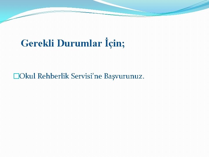 Gerekli Durumlar İçin; �Okul Rehberlik Servisi’ne Başvurunuz. 