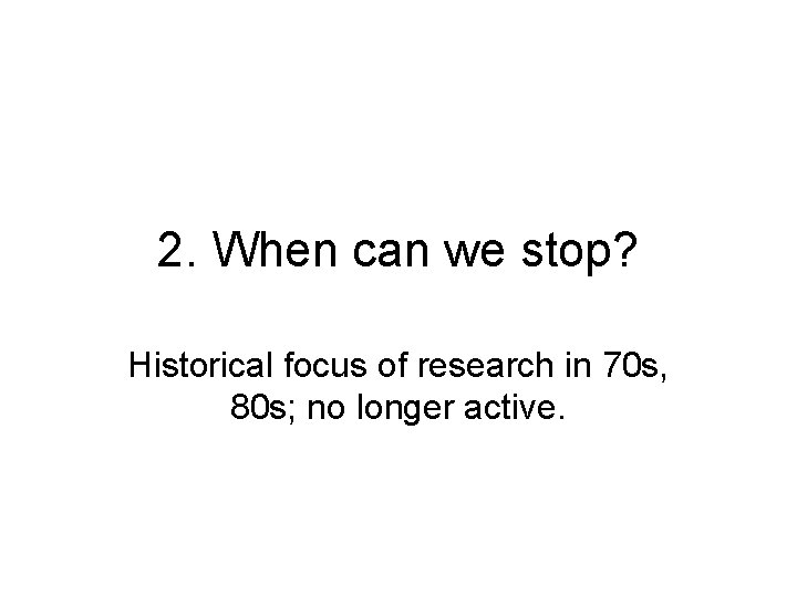 2. When can we stop? Historical focus of research in 70 s, 80 s;