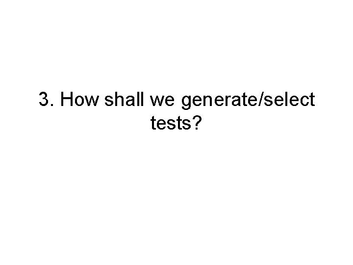 3. How shall we generate/select tests? 