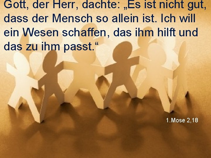 Gott, der Herr, dachte: „Es ist nicht gut, dass der Mensch so allein ist.