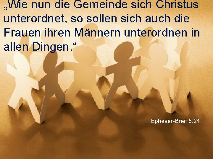 „Wie nun die Gemeinde sich Christus unterordnet, so sollen sich auch die Frauen ihren
