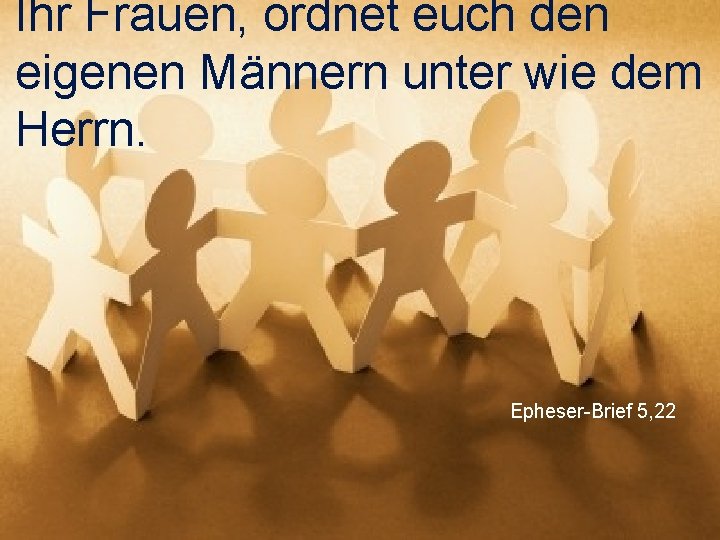 Ihr Frauen, ordnet euch den eigenen Männern unter wie dem Herrn. Epheser-Brief 5, 22