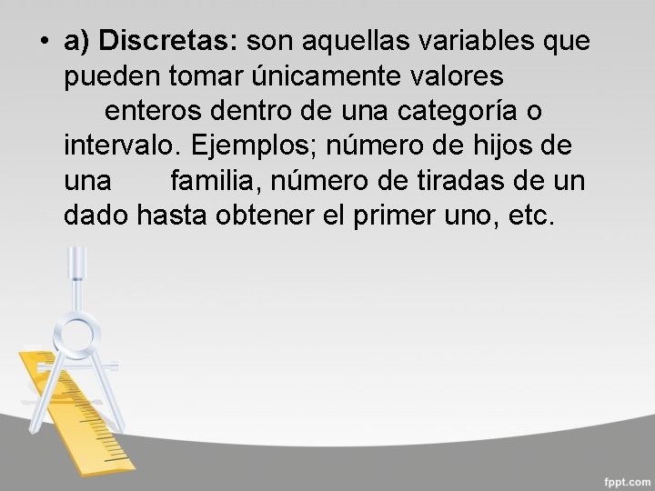  • a) Discretas: son aquellas variables que pueden tomar únicamente valores enteros dentro