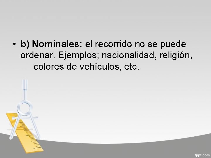  • b) Nominales: el recorrido no se puede ordenar. Ejemplos; nacionalidad, religión, colores