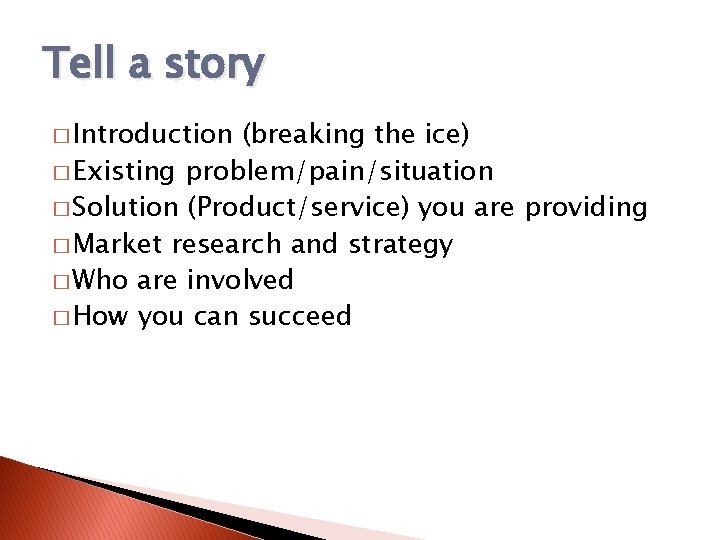 Tell a story � Introduction (breaking the ice) � Existing problem/pain/situation � Solution (Product/service)