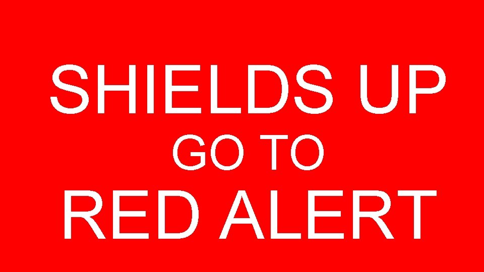 SHIELDS UP GO TO RED ALERT 