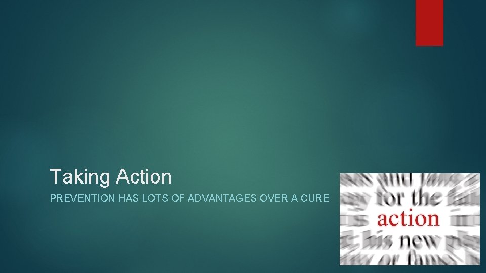 Taking Action PREVENTION HAS LOTS OF ADVANTAGES OVER A CURE 