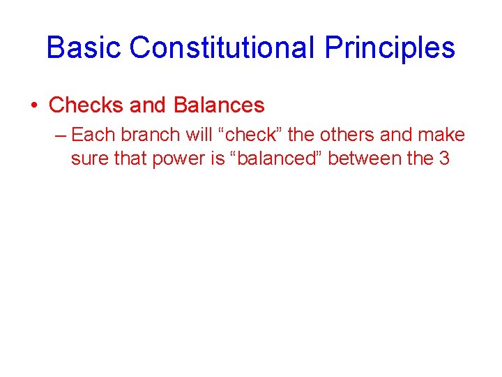 Basic Constitutional Principles • Checks and Balances – Each branch will “check” the others
