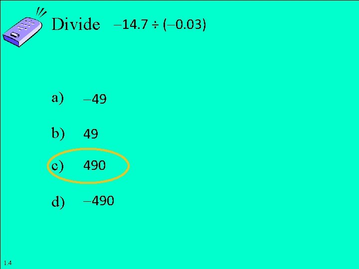 Divide 14. 7 ÷ ( 0. 03) a) 49 b) 49 c) 490 d)