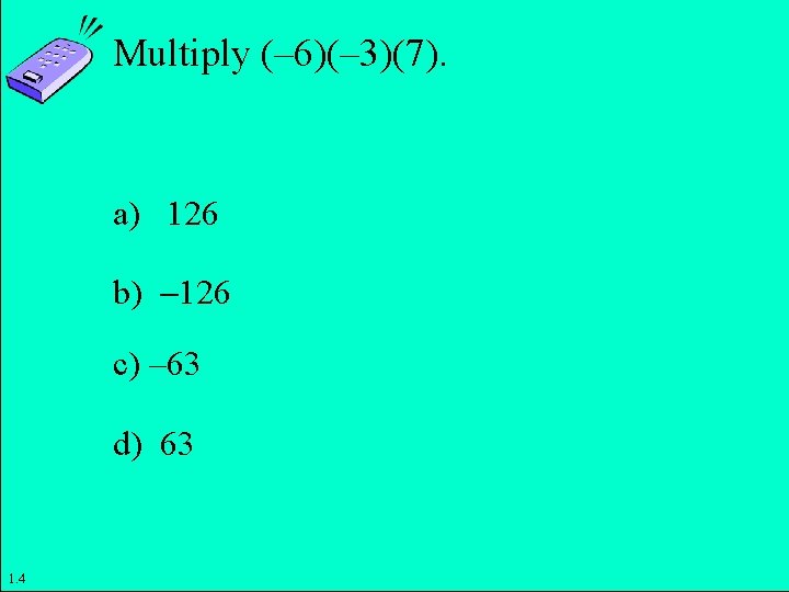 Multiply (– 6)(– 3)(7). a) 126 b) 126 c) – 63 d) 63 Copyright