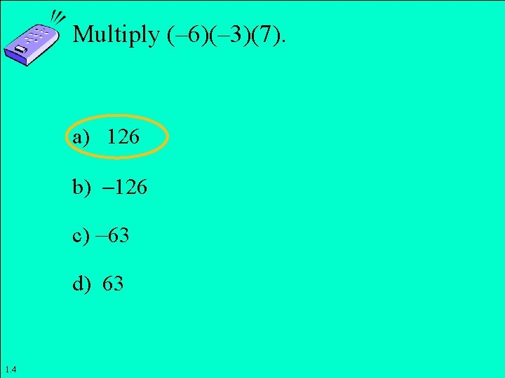 Multiply (– 6)(– 3)(7). a) 126 b) 126 c) – 63 d) 63 Copyright